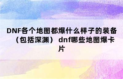 DNF各个地图都爆什么样子的装备（包括深渊） dnf哪些地图爆卡片